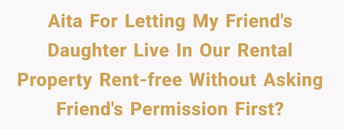 AITA for letting my friend's daughter live in our rental property rent-free without asking friend's permission first?