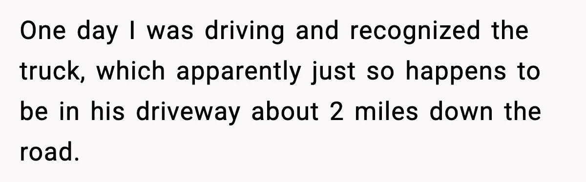 One day I was driving and recognized the truck, which apparently just so happens to be in his driveway about 2 miles down the road.