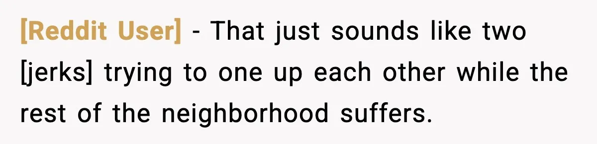 [Reddit User] - That just sounds like two [jerks] trying to one up each other while the rest of the neighborhood suffers.