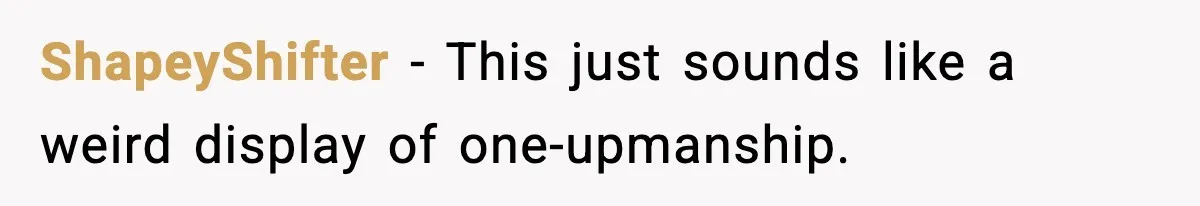 ShapeyShifter - This just sounds like a weird display of one-upmanship.