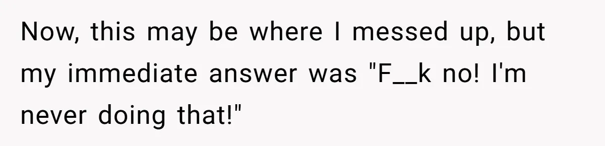 Now, this may be where I messed up, but my immediate answer was "F__k no! I'm never doing that!"