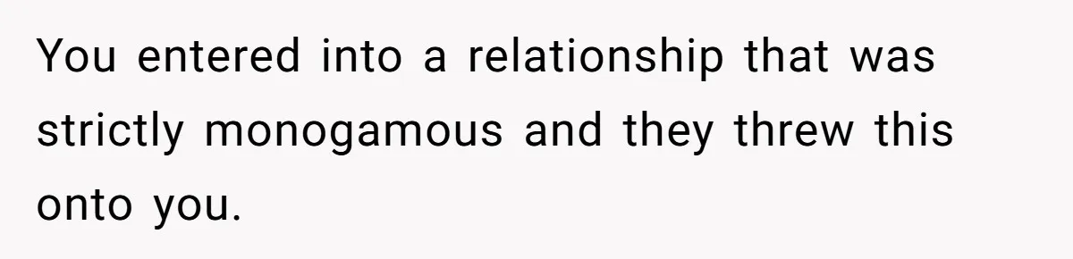 You entered into a relationship that was strictly monogamous and they threw this onto you.