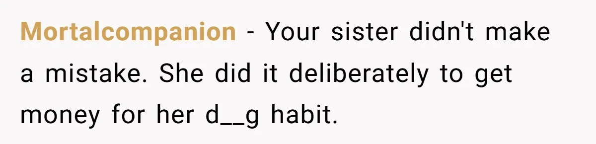 Mortalcompanion − Your sister didn't make a mistake. She did it deliberately to get money for her d__g habit.