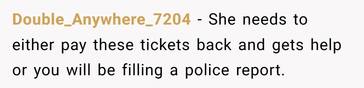Double_Anywhere_7204 − She needs to either pay these tickets back and gets help or you will be filling a police report.