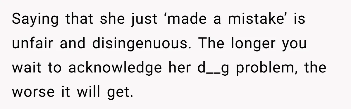 Saying that she just ‘made a mistake’ is unfair and disingenuous. The longer you wait to acknowledge her d__g problem, the worse it will get.