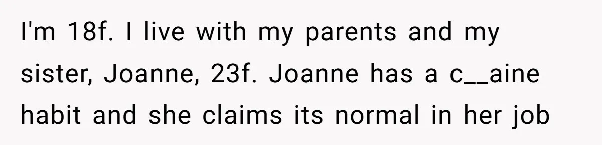 I'm 18f. I live with my parents and my sister, Joanne, 23f. Joanne has a c__aine habit and she claims its normal in her job