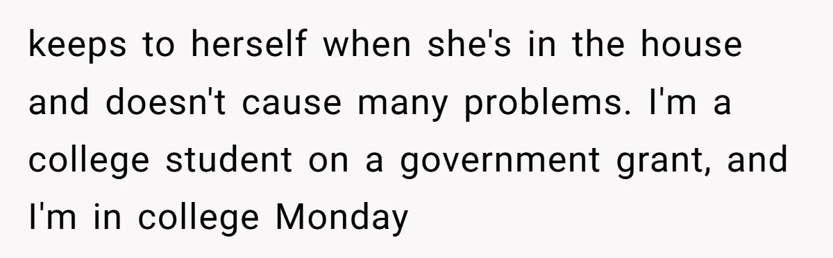 keeps to herself when she's in the house and doesn't cause many problems. I'm a college student on a government grant, and I'm in college Monday