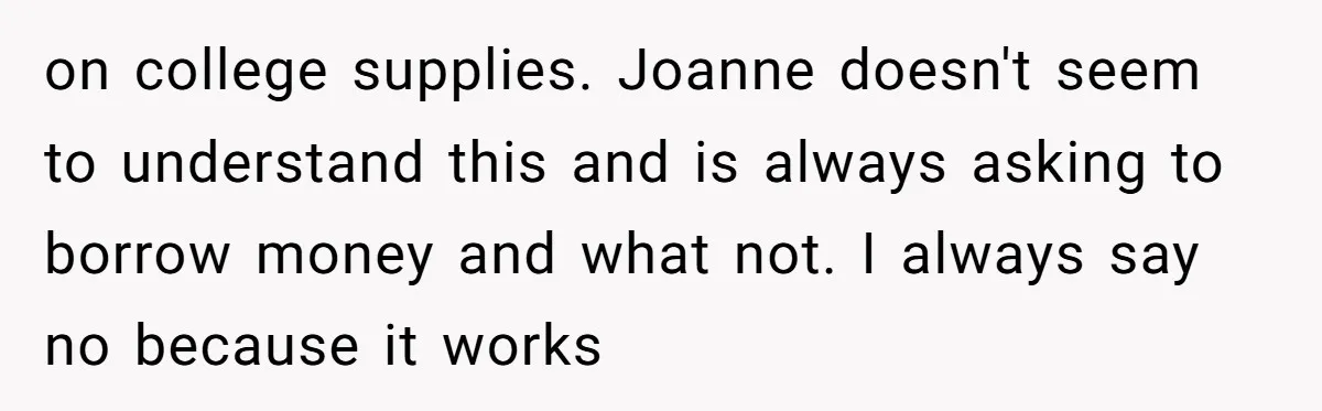 on college supplies. Joanne doesn't seem to understand this and is always asking to borrow money and what not. I always say no because it works