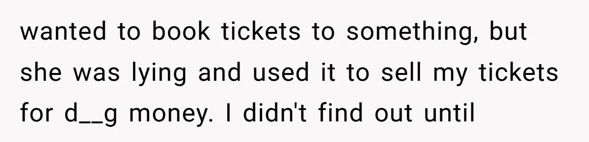 wanted to book tickets to something, but she was lying and used it to sell my tickets for d__g money. I didn't find out until