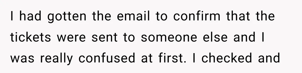 I had gotten the email to confirm that the tickets were sent to someone else and I was really confused at first. I checked and