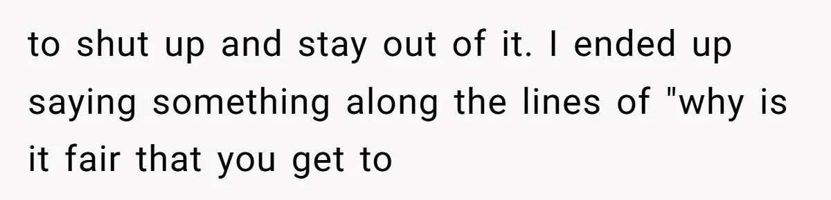 to shut up and stay out of it. I ended up saying something along the lines of "why is it fair that you get to