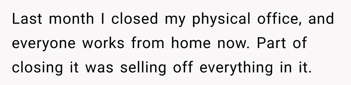 Last month I closed my physical office, and everyone works from home now. Part of closing it was selling off everything in it.