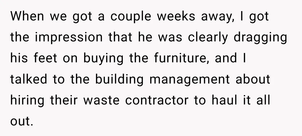 When we got a couple weeks away, I got the impression that he was clearly dragging his feet on buying the furniture, and I talked to the building management about...