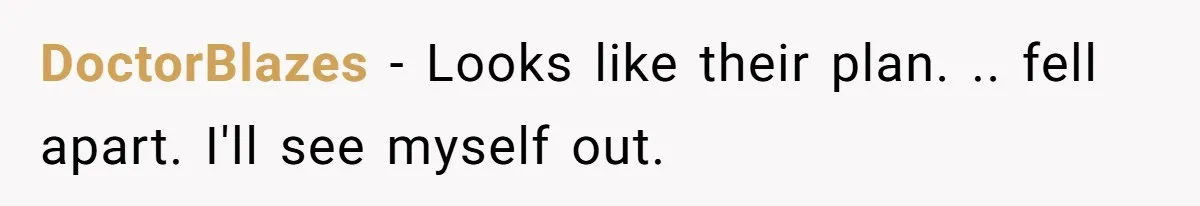 DoctorBlazes − Looks like their plan. .. fell apart. I'll see myself out.