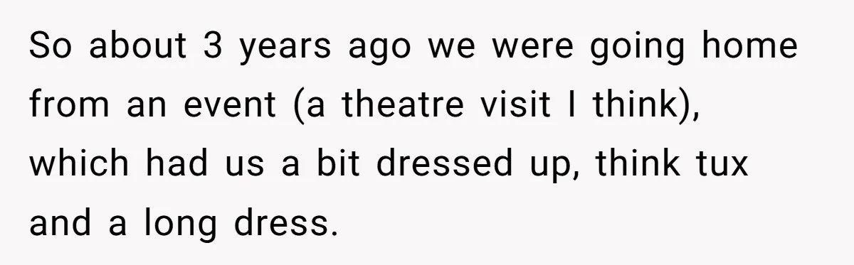 So about 3 years ago we were going home from an event (a theatre visit I think), which had us a bit dressed up, think tux and a long dress.