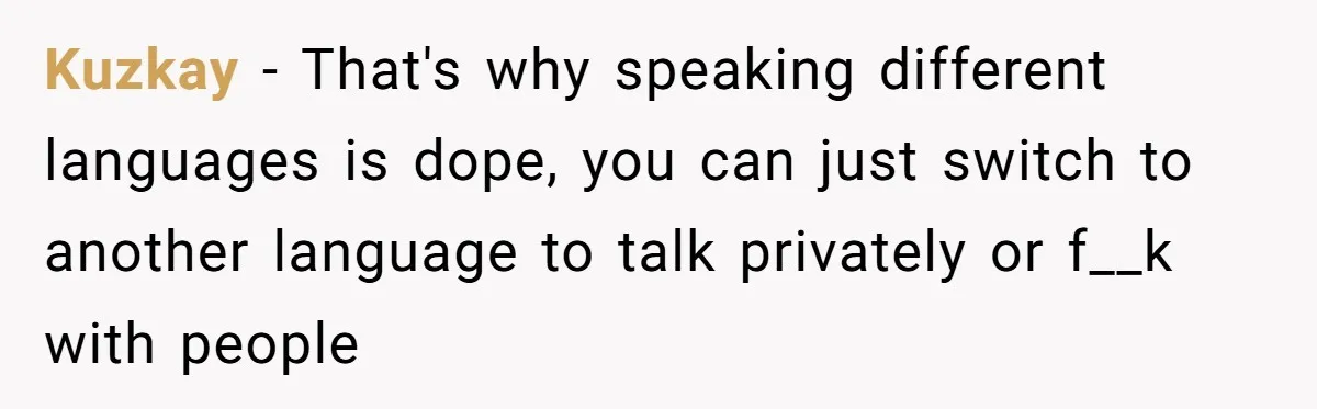 Kuzkay − That's why speaking different languages is dope, you can just switch to another language to talk privately or f__k with people