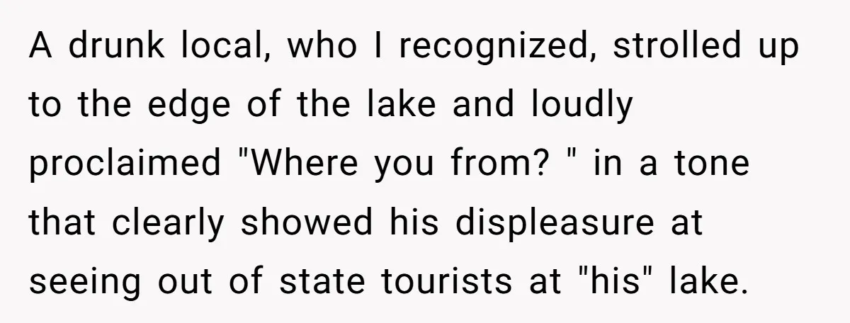 A drunk local, who I recognized, strolled up to the edge of the lake and loudly proclaimed "Where you from? " in a tone that clearly showed his displeasure at...