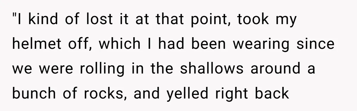 "I kind of lost it at that point, took my helmet off, which I had been wearing since we were rolling in the shallows around a bunch of rocks, and...