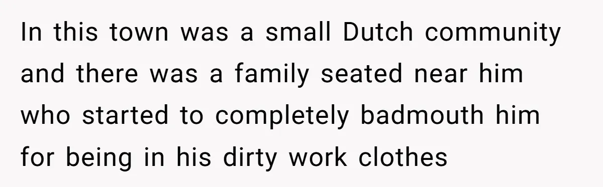 In this town was a small Dutch community and there was a family seated near him who started to completely badmouth him for being in his dirty work clothes