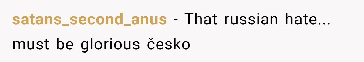 satans_second_anus − That russian hate... must be glorious česko