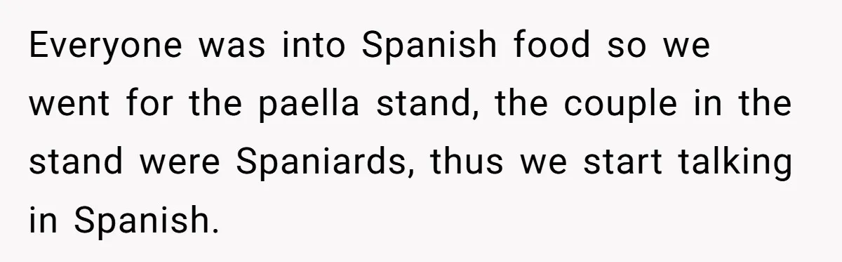 Everyone was into Spanish food so we went for the paella stand, the couple in the stand were Spaniards, thus we start talking in Spanish.