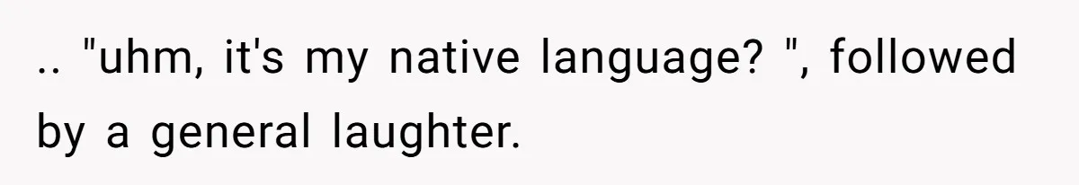 .. "uhm, it's my native language? ", followed by a general laughter.