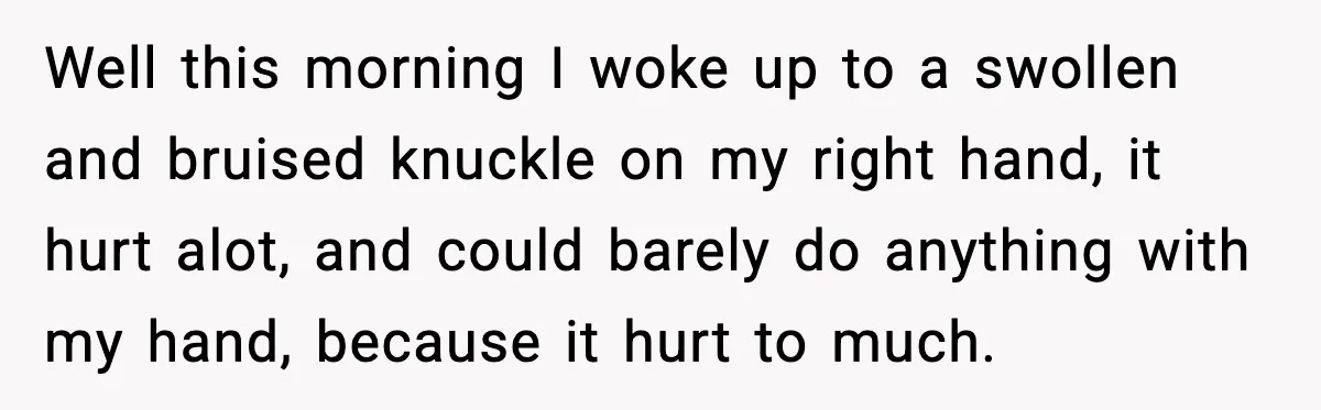 Well this morning I woke up to a swollen and bruised knuckle on my right hand, it hurt alot, and could barely do anything with my hand, because it hurt...