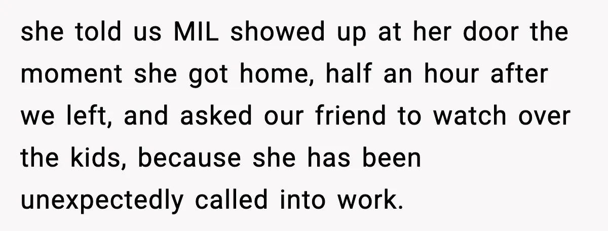 she told us MIL showed up at her door the moment she got home, half an hour after we left, and asked our friend to watch over the kids, because...