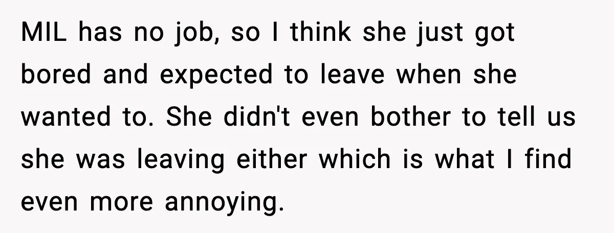 MIL has no job, so I think she just got bored and expected to leave when she wanted to. She didn't even bother to tell us she was leaving either...