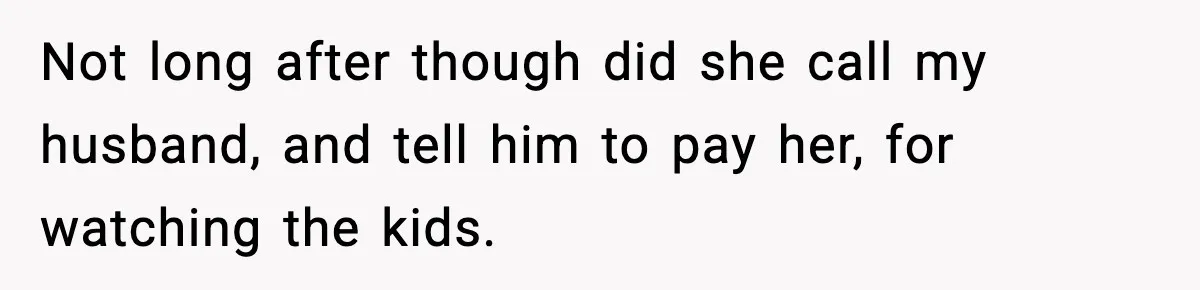 Not long after though did she call my husband, and tell him to pay her, for watching the kids.