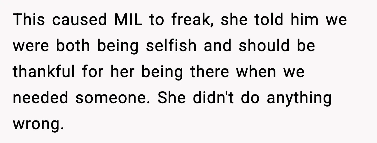 This caused MIL to freak, she told him we were both being selfish and should be thankful for her being there when we needed someone. She didn't do anything wrong.