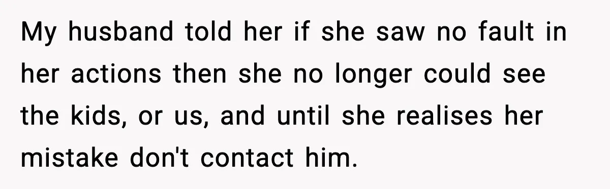 My husband told her if she saw no fault in her actions then she no longer could see the kids, or us, and until she realises her mistake don't contact...