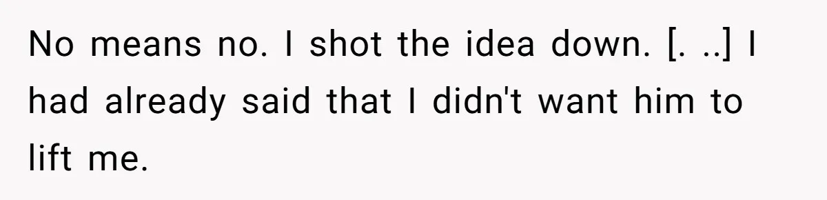 No means no. I shot the idea down. [. ..] I had already said that I didn't want him to lift me.