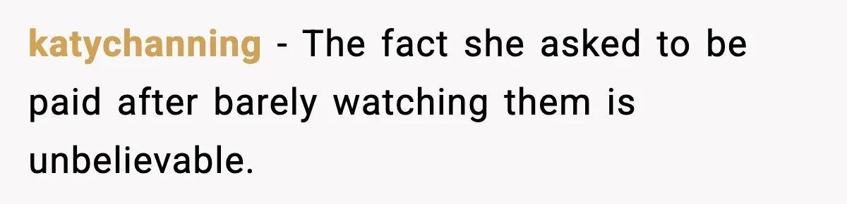 katychanning - The fact she asked to be paid after barely watching them is unbelievable.