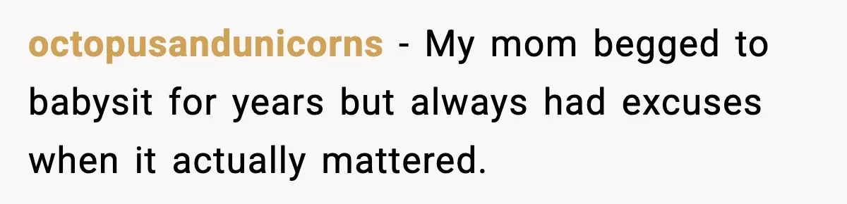 octopusandunicorns - My mom begged to babysit for years but always had excuses when it actually mattered.