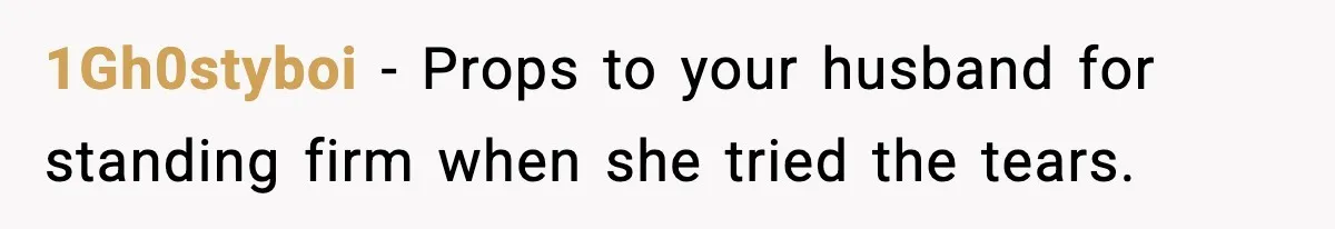 1Gh0styboi - Props to your husband for standing firm when she tried the tears.