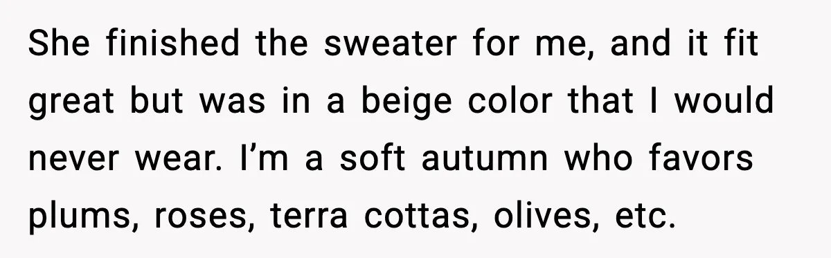 Woman Dyes Handmade Sweater, SIL Says She “Wasted” Expensive Yarn She finished the sweater for me, and it fit great but was in a beige color that I would never wear. I’m a soft autumn who favors plums, roses, terra...