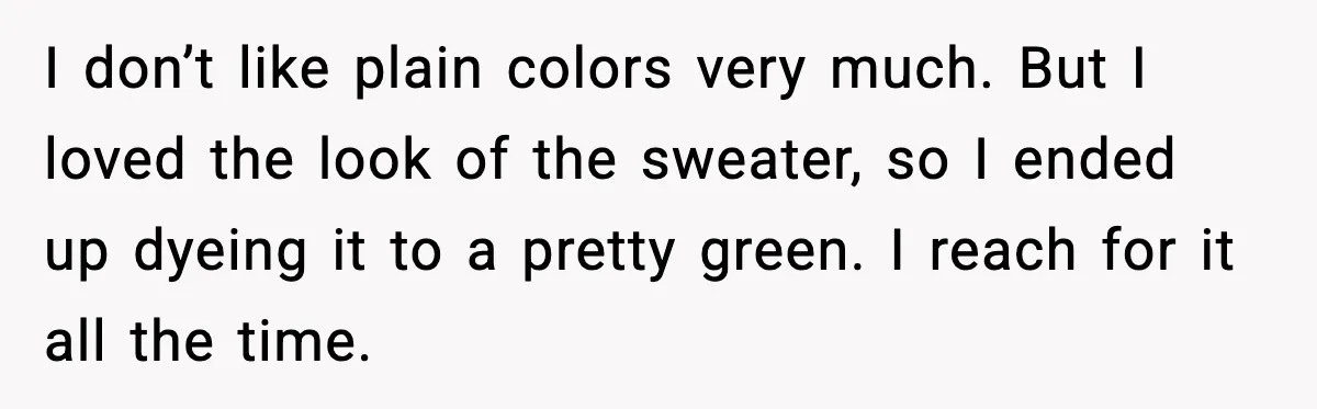 Woman Dyes Handmade Sweater, SIL Says She “Wasted” Expensive Yarn I don’t like plain colors very much. But I loved the look of the sweater, so I ended up dyeing it to a pretty green. I reach for it all...