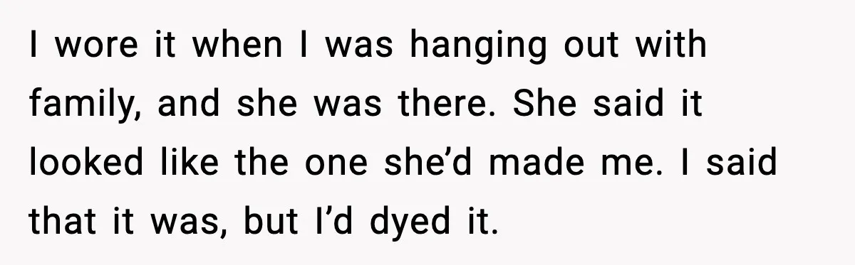 Woman Dyes Handmade Sweater, SIL Says She “Wasted” Expensive Yarn I wore it when I was hanging out with family, and she was there. She said it looked like the one she’d made me. I said that it was, but...