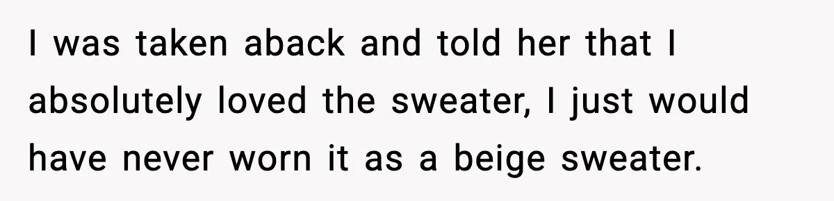 Woman Dyes Handmade Sweater, SIL Says She “Wasted” Expensive Yarn I was taken aback and told her that I absolutely loved the sweater, I just would have never worn it as a beige sweater.