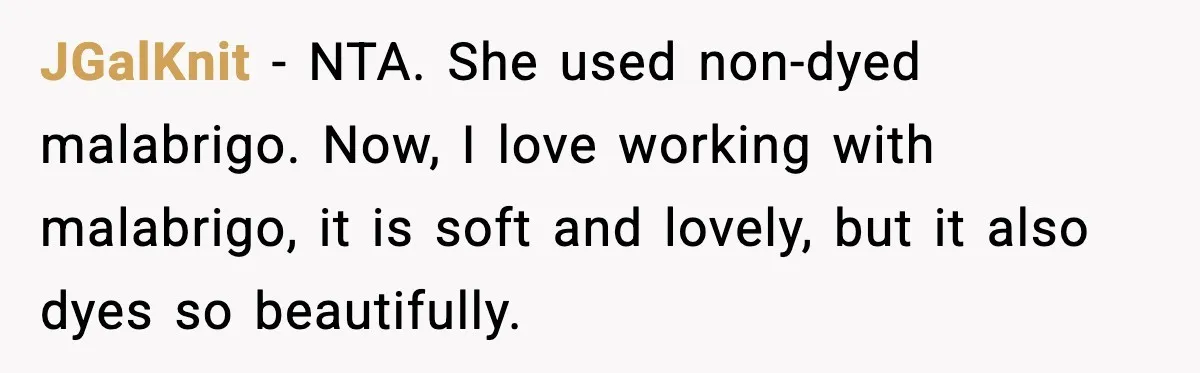 Woman Dyes Handmade Sweater, SIL Says She “Wasted” Expensive Yarn JGalKnit - NTA. She used non-dyed malabrigo. Now, I love working with malabrigo, it is soft and lovely, but it also dyes so beautifully.