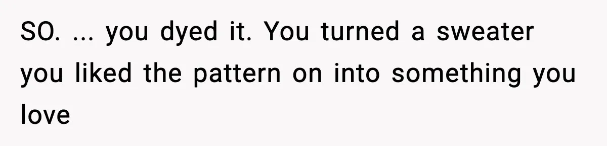 Woman Dyes Handmade Sweater, SIL Says She “Wasted” Expensive Yarn SO. ... you dyed it. You turned a sweater you liked the pattern on into something you love