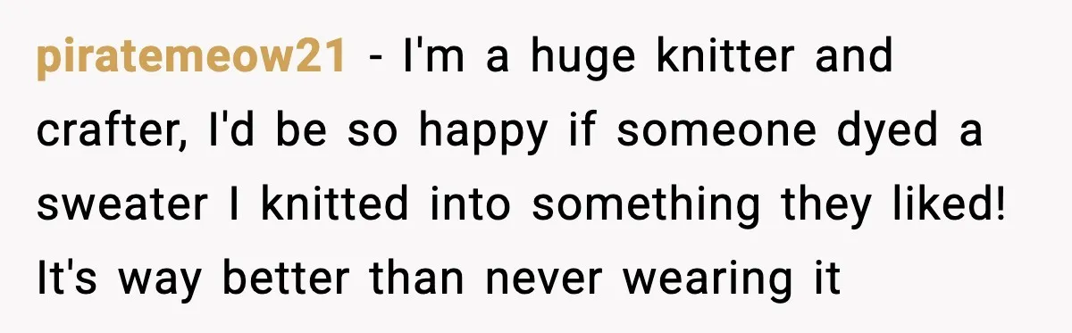 Woman Dyes Handmade Sweater, SIL Says She “Wasted” Expensive Yarn piratemeow21 - I'm a huge knitter and crafter, I'd be so happy if someone dyed a sweater I knitted into something they liked! It's way better than never wearing it