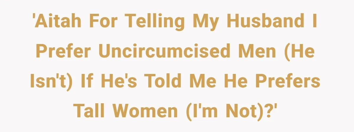 'AITAH for telling my husband I prefer uncircumcised men (he isn't) if he's told me he prefers tall women (I'm not)?'