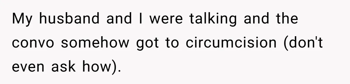 My husband and I were talking and the convo somehow got to circumcision (don't even ask how).