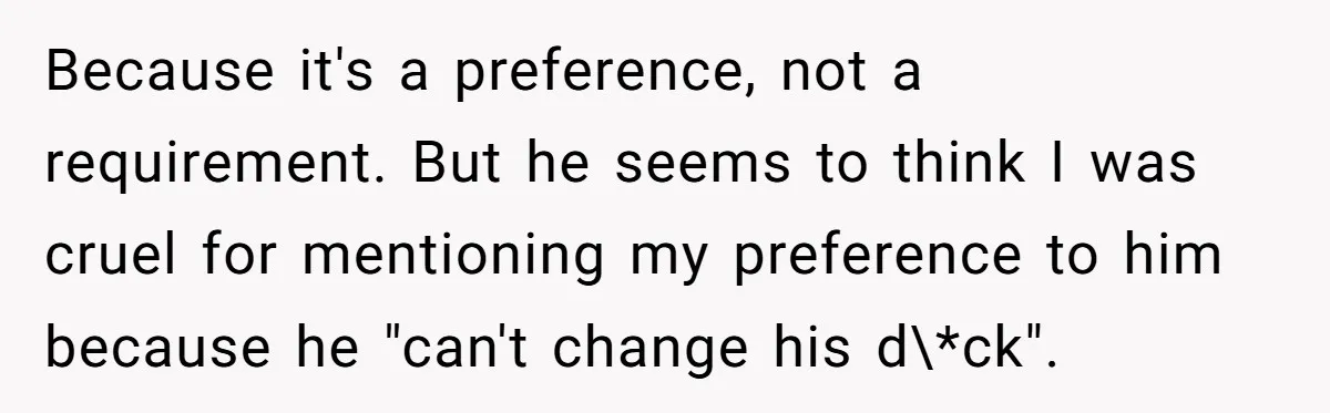 Because it's a preference, not a requirement. But he seems to think I was cruel for mentioning my preference to him because he "can't change his d\*ck".