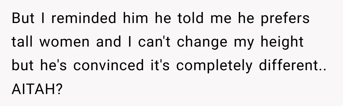 But I reminded him he told me he prefers tall women and I can't change my height but he's convinced it's completely different.. AITAH?