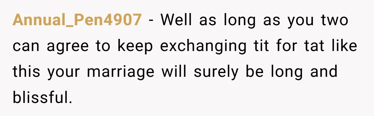 Annual_Pen4907 − Well as long as you two can agree to keep exchanging tit for tat like this your marriage will surely be long and blissful.