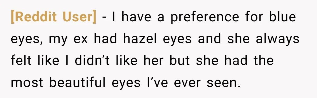 [Reddit User] − I have a preference for blue eyes, my ex had hazel eyes and she always felt like I didn’t like her but she had the most beautiful...