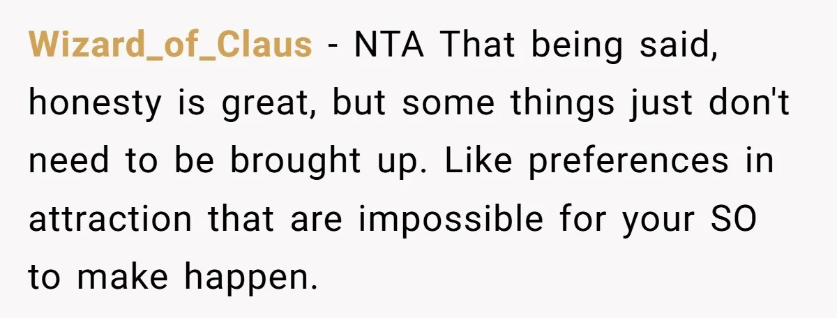 Wizard_of_Claus − NTA That being said, honesty is great, but some things just don't need to be brought up. Like preferences in attraction that are impossible for your SO to...